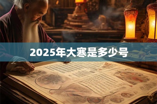 2025年大寒是多少号 2025年大寒是多少号