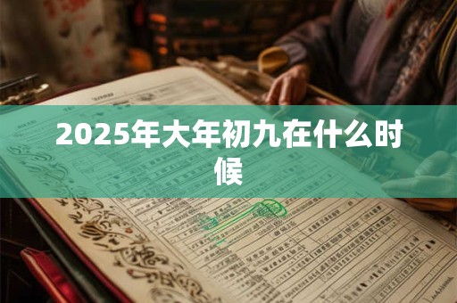 2025年大年初九在什么时候 2025年大年初九在什么时候
