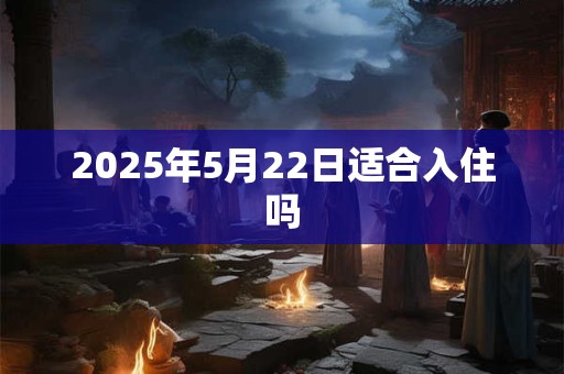 2025年5月22日适合入住吗 2025年5月22日适合入住吗