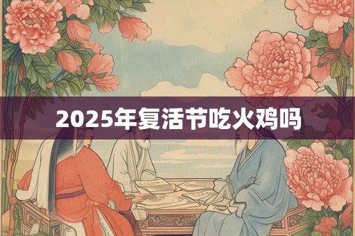 2025年复活节吃火鸡吗 2025年复活节吃火鸡吗