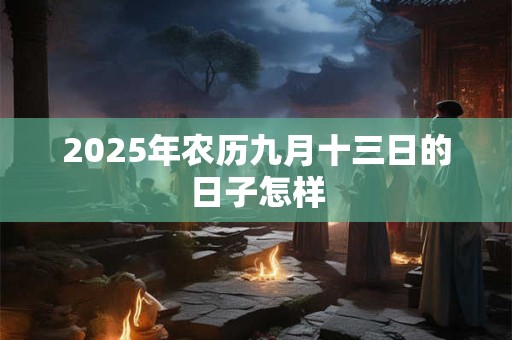 2025年农历九月十三日的日子怎样 2025年农历九月十三日的日子怎样