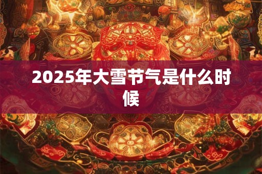 2025年大雪节气是什么时候 2025年大雪节气是什么时候