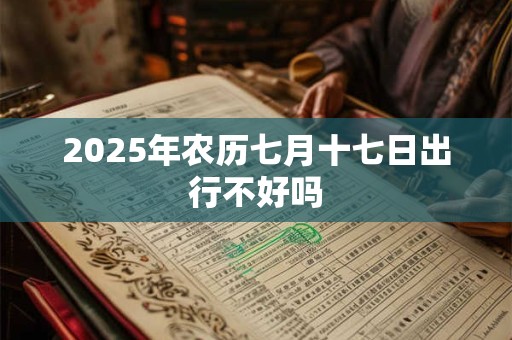 2025年农历七月十七日出行不好吗 2025年农历七月十七日出行不好吗