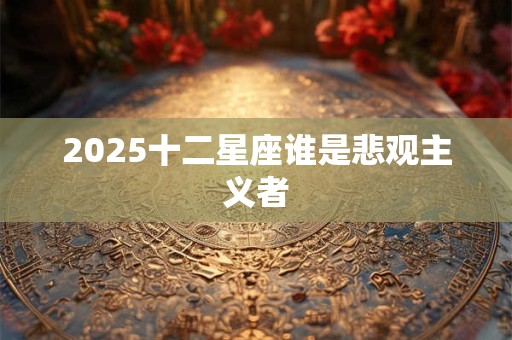 2025十二星座谁是悲观主义者 2025十二星座谁是悲观主义者
