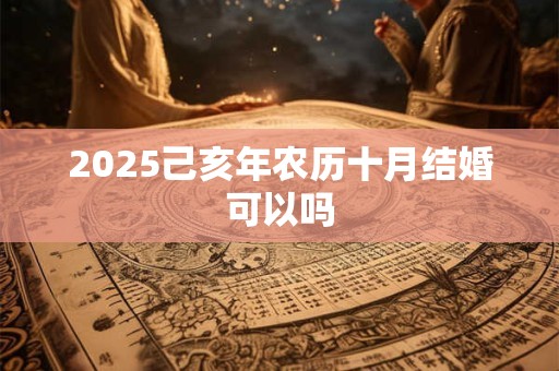2025己亥年农历十月结婚可以吗 2025己亥年农历十月结婚可以吗