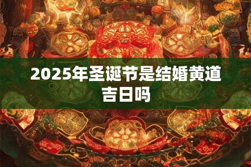 2025年圣诞节是结婚黄道吉日吗