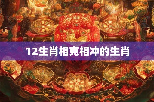 12生肖相克相冲的生肖 12生肖相克相冲的生肖