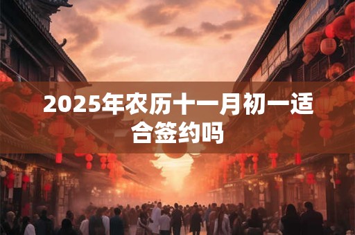 2025年农历十一月初一适合签约吗 2025年农历十一月初一适合签约吗