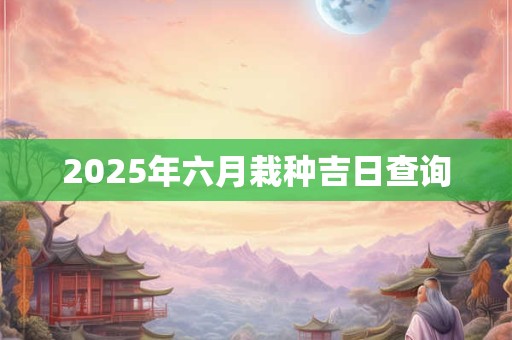 2025年六月栽种吉日查询