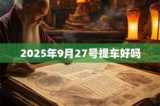 2025年9月27号提车好吗 2025年9月27号提车好吗