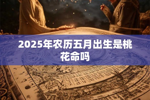 2025年农历五月出生是桃花命吗 2025年农历五月出生是桃花命吗