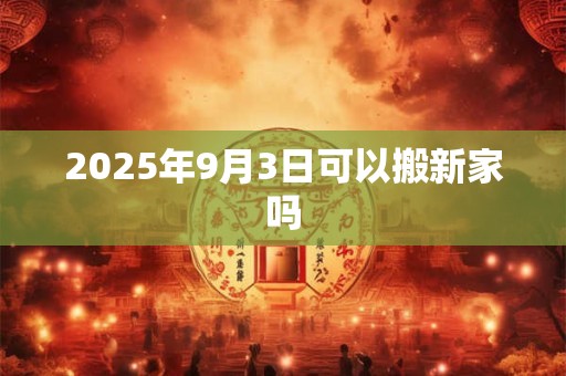 2025年9月3日可以搬新家吗 2025年9月3日可以搬新家吗