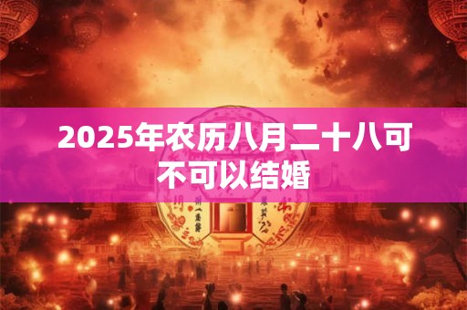 2025年农历八月二十八可不可以结婚 2025年农历八月二十八可不可以结婚