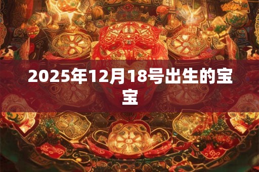 2025年12月18号出生的宝宝 2025年12月18号出生的宝宝