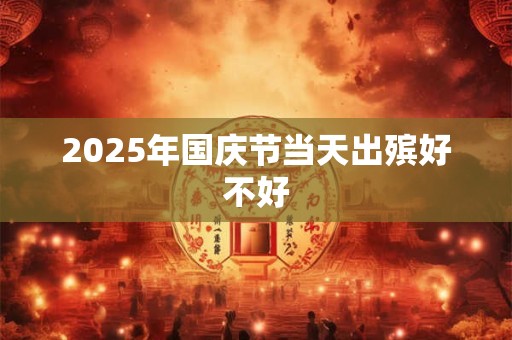 2025年国庆节当天出殡好不好