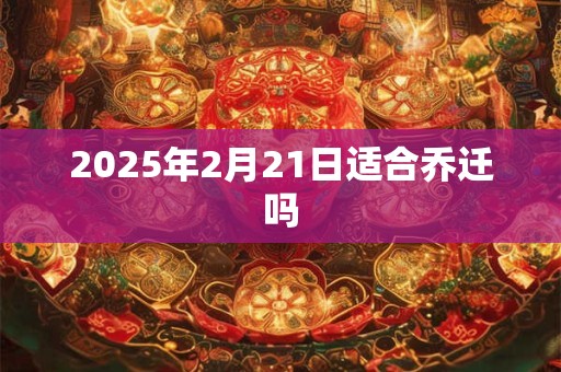 2025年2月21日适合乔迁吗