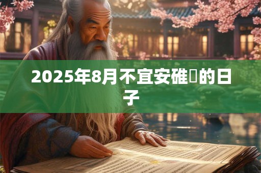 2025年8月不宜安碓硙的日子 2025年8月不宜安碓硙的日子