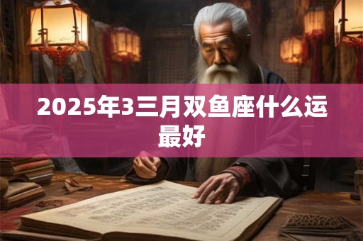 2025年3三月双鱼座什么运最好 2025年3三月双鱼座什么运最好