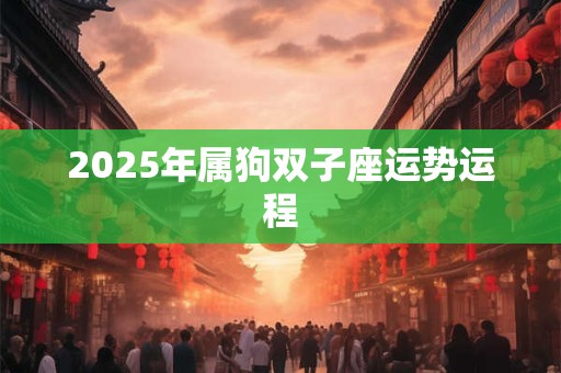 2025年属狗双子座运势运程 2025年属狗双子座运势运程