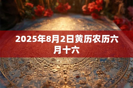 2025年8月2日黄历农历六月十六 2025年8月2日黄历农历六月十六