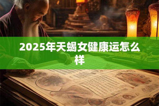 2025年天蝎女健康运怎么样 2025年天蝎女健康运怎么样