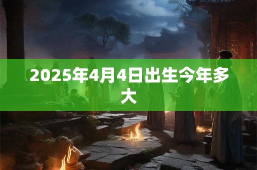 2025年4月4日出生今年多大 2025年4月4日出生今年多大