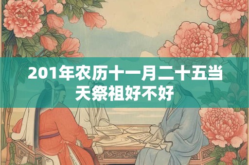 201年农历十一月二十五当天祭祖好不好 201年农历十一月二十五当天祭祖好不好