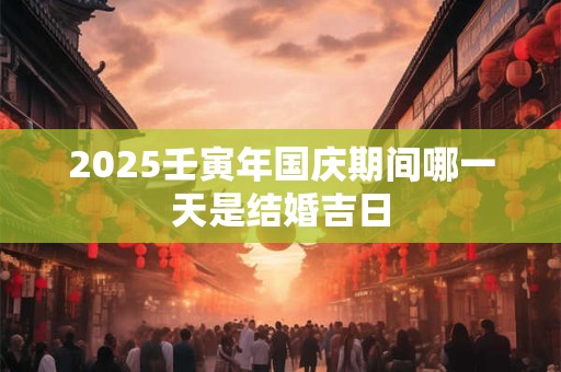 2025壬寅年国庆期间哪一天是结婚吉日