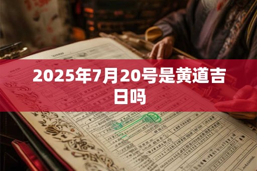 2025年7月20号是黄道吉日吗 2025年7月20号是黄道吉日吗