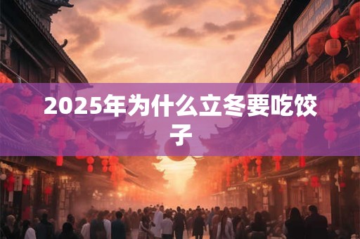 2025年为什么立冬要吃饺子 2025年为什么立冬要吃饺子