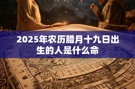 2025年农历腊月十九日出生的人是什么命 2025年农历腊月十九日出生的人是什么命