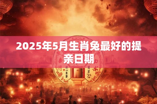 2025年5月生肖兔最好的提亲日期 2025年5月生肖兔最好的提亲日期