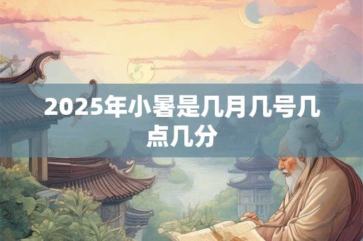 2025年小暑是几月几号几点几分