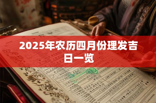 2025年农历四月份理发吉日一览 2025年农历四月份理发吉日一览