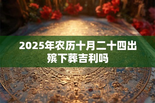 2025年农历十月二十四出殡下葬吉利吗