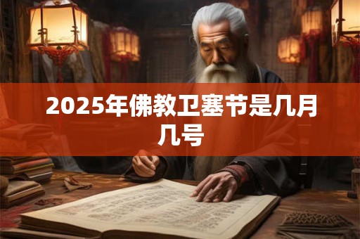 2025年佛教卫塞节是几月几号 2025年佛教卫塞节是几月几号