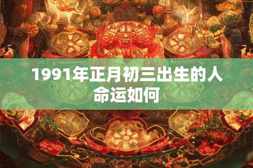 1991年正月初三出生的人命运如何 1991年正月初三出生的人命运如何