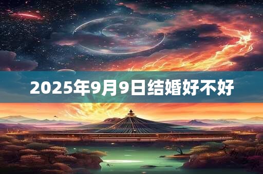 2025年9月9日结婚好不好 2025年9月9日结婚好不好