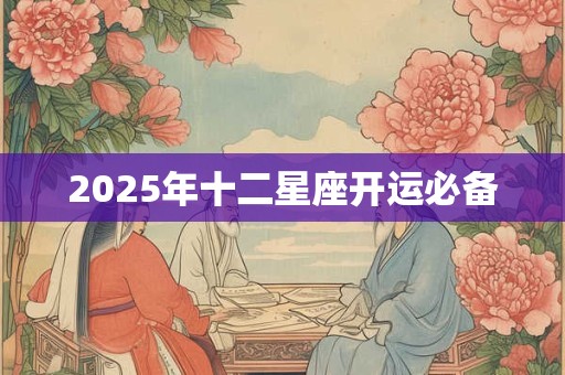 2025年十二星座开运必备 2025年十二星座开运必备