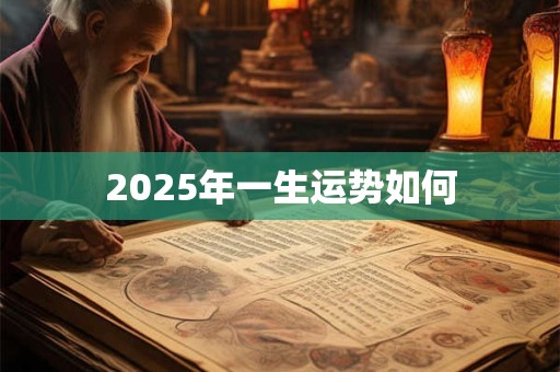 2025年一生运势如何 2025年一生运势如何