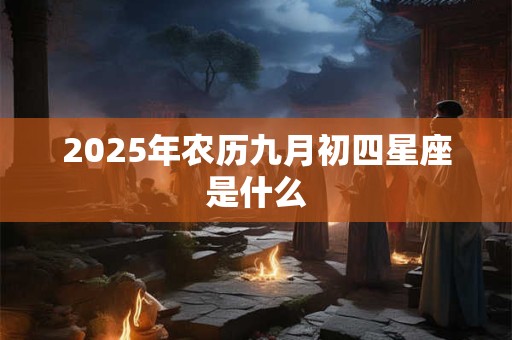 2025年农历九月初四星座是什么 2025年农历九月初四星座是什么