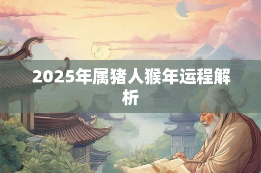 2025年属猪人猴年运程解析 2025年属猪人猴年运程解析