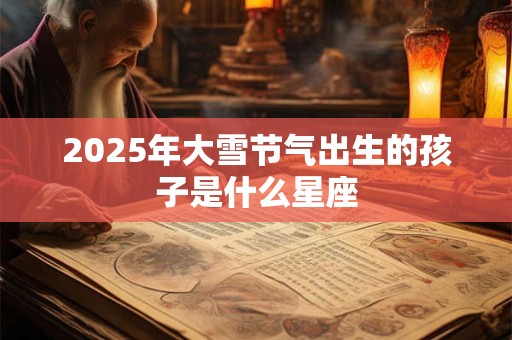 2025年大雪节气出生的孩子是什么星座 2025年大雪节气出生的孩子是什么星座