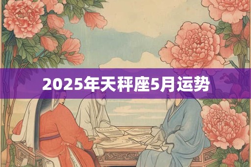 2025年天秤座5月运势 2025年天秤座5月运势
