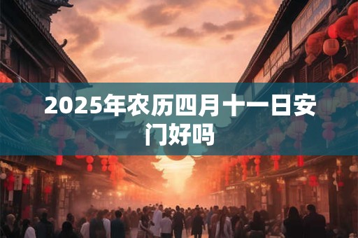 2025年农历四月十一日安门好吗 2025年农历四月十一日安门好吗