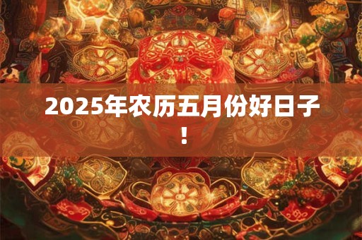 2025年农历五月份好日子! 2025年农历五月份好日子!