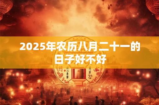 2025年农历八月二十一的日子好不好 2025年农历八月二十一的日子好不好