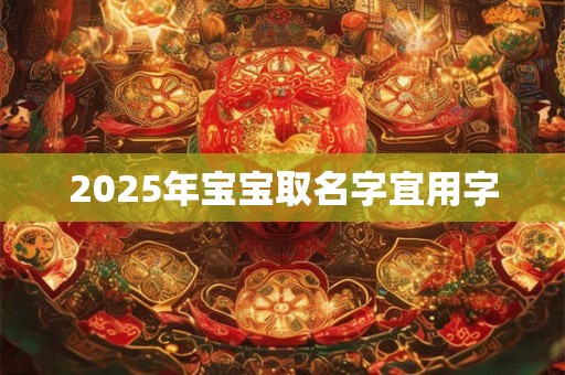 2025年宝宝取名字宜用字 2025年宝宝取名字宜用字