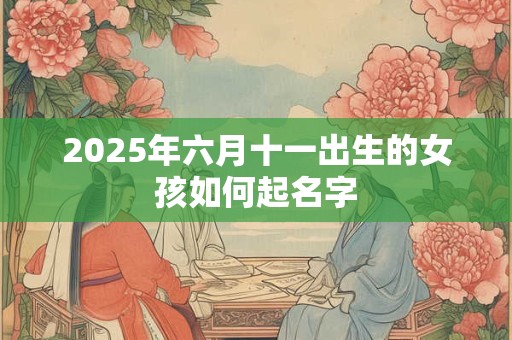 2025年六月十一出生的女孩如何起名字 2025年六月十一出生的女孩如何起名字