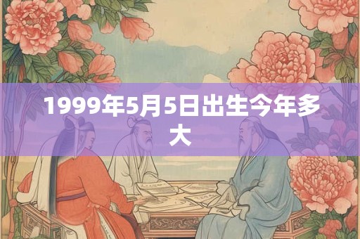 1999年5月5日出生今年多大 1999年5月5日出生今年多大